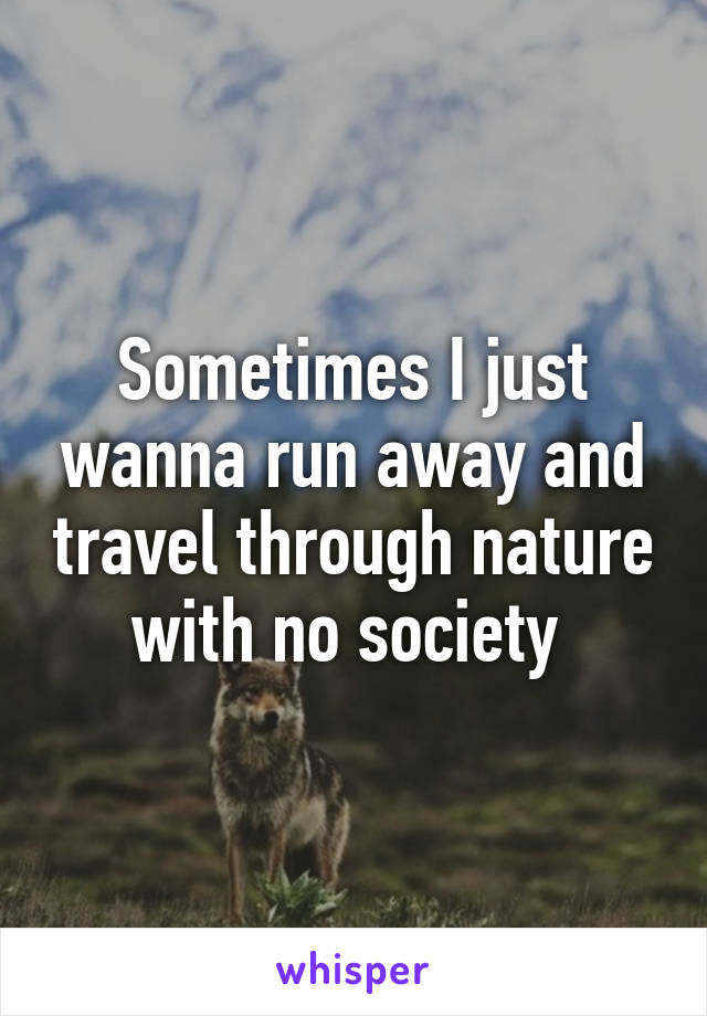 Sometimes I just wanna run away and travel through nature with no society 