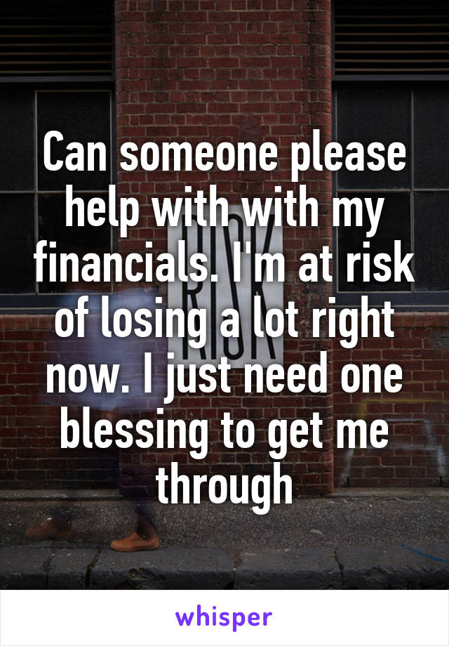 Can someone please help with with my financials. I'm at risk of losing a lot right now. I just need one blessing to get me through