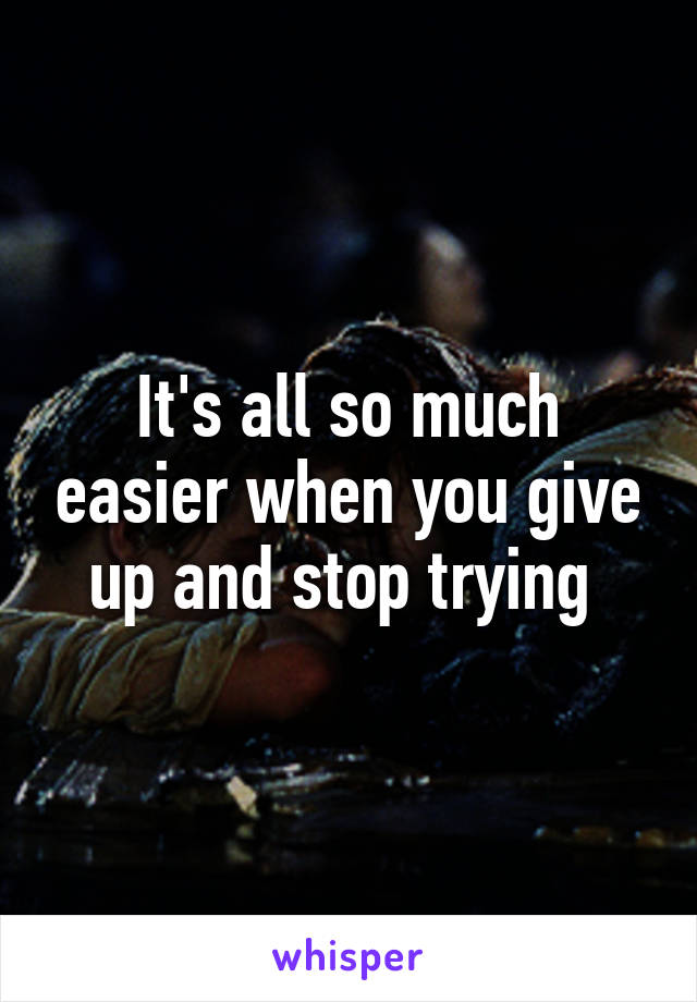 It's all so much easier when you give up and stop trying 