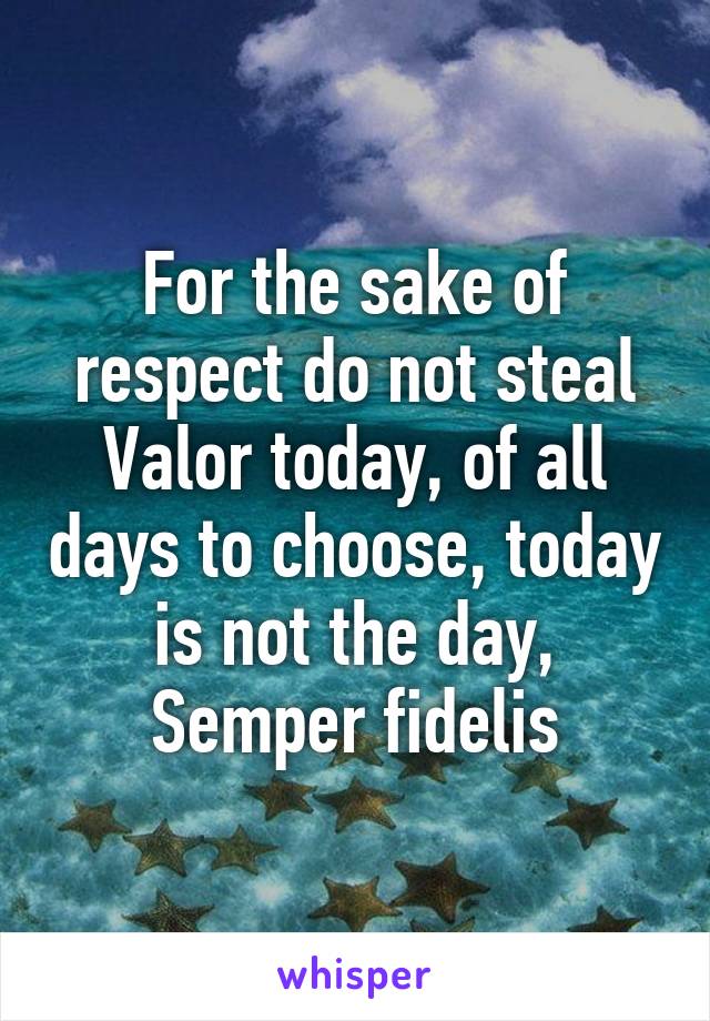 For the sake of respect do not steal Valor today, of all days to choose, today is not the day, Semper fidelis