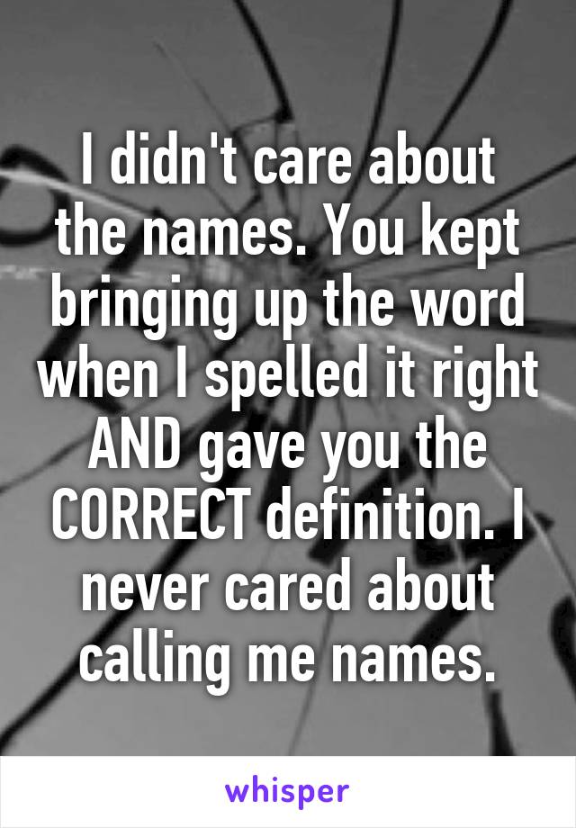 I didn't care about the names. You kept bringing up the word when I spelled it right AND gave you the CORRECT definition. I never cared about calling me names.