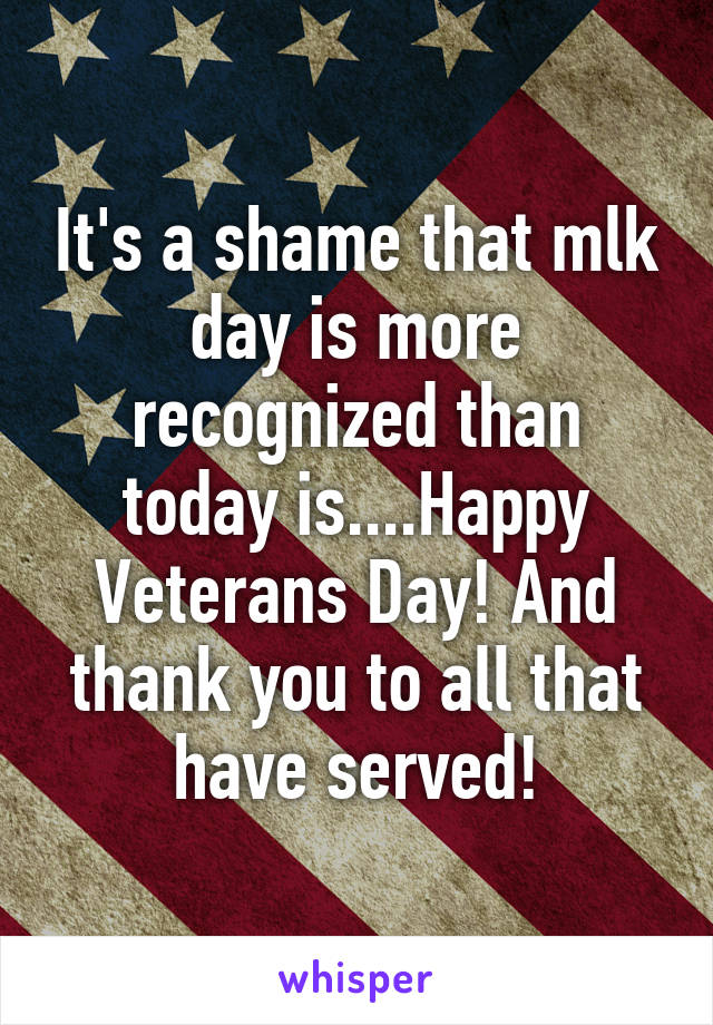 It's a shame that mlk day is more recognized than today is....Happy Veterans Day! And thank you to all that have served!