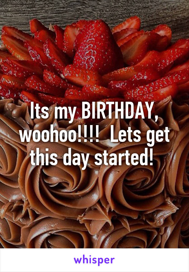 Its my BIRTHDAY, woohoo!!!!  Lets get this day started! 