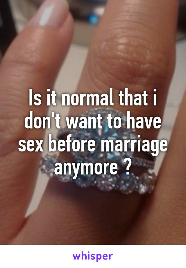 Is it normal that i don't want to have sex before marriage anymore ?