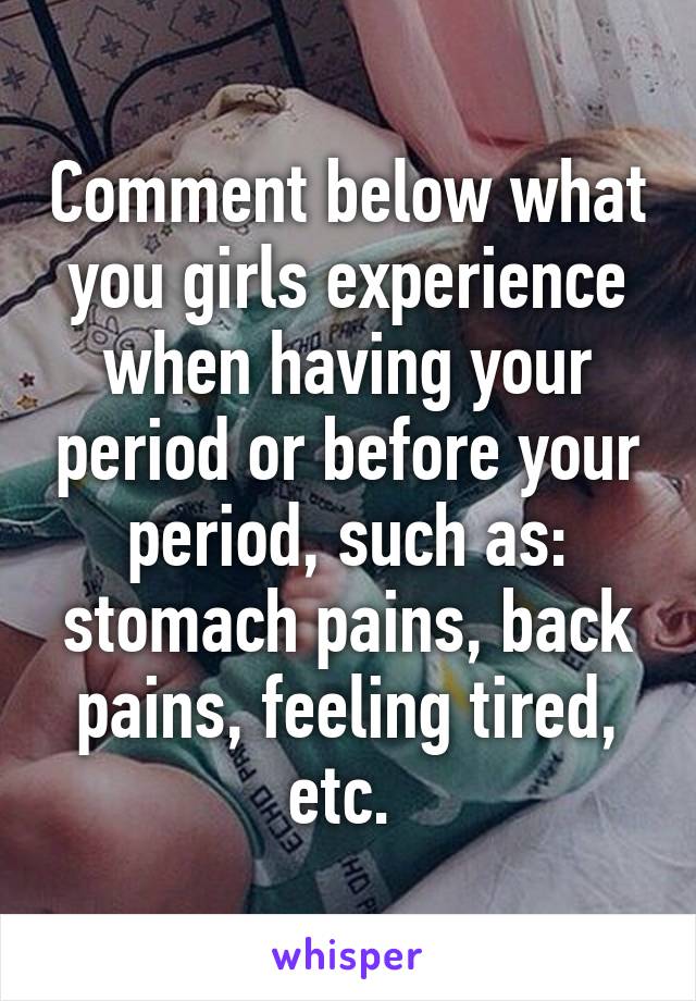 Comment below what you girls experience when having your period or before your period, such as: stomach pains, back pains, feeling tired, etc. 