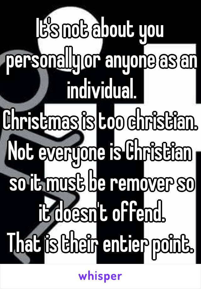 It's not about you personally or anyone as an individual.
Christmas is too christian.
Not everyone is Christian so it must be remover so it doesn't offend.
That is their entier point.