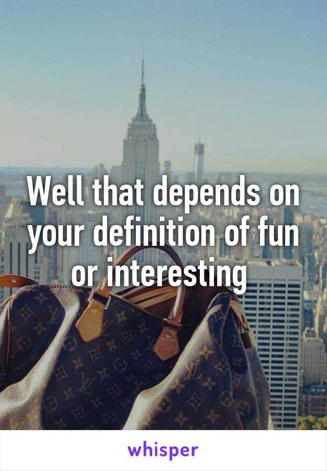 Well that depends on your definition of fun or interesting 