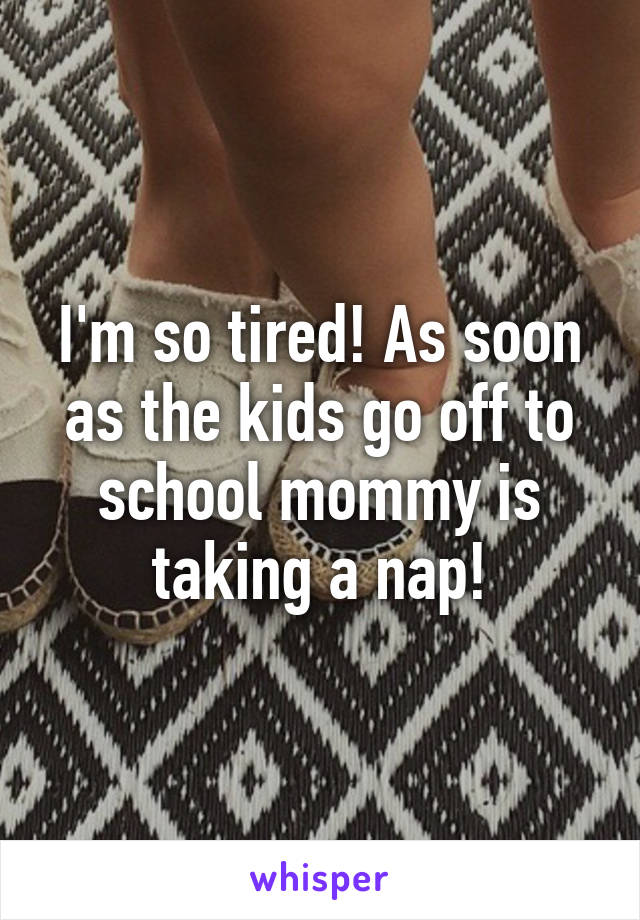 I'm so tired! As soon as the kids go off to school mommy is taking a nap!