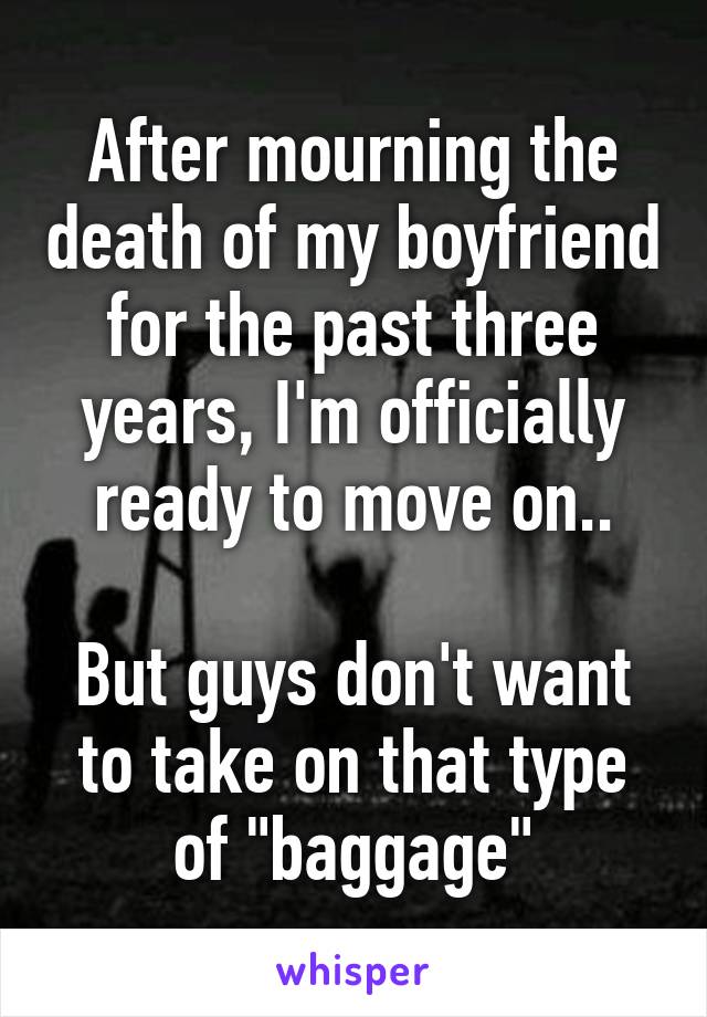 After mourning the death of my boyfriend for the past three years, I'm officially ready to move on..

But guys don't want to take on that type of "baggage"