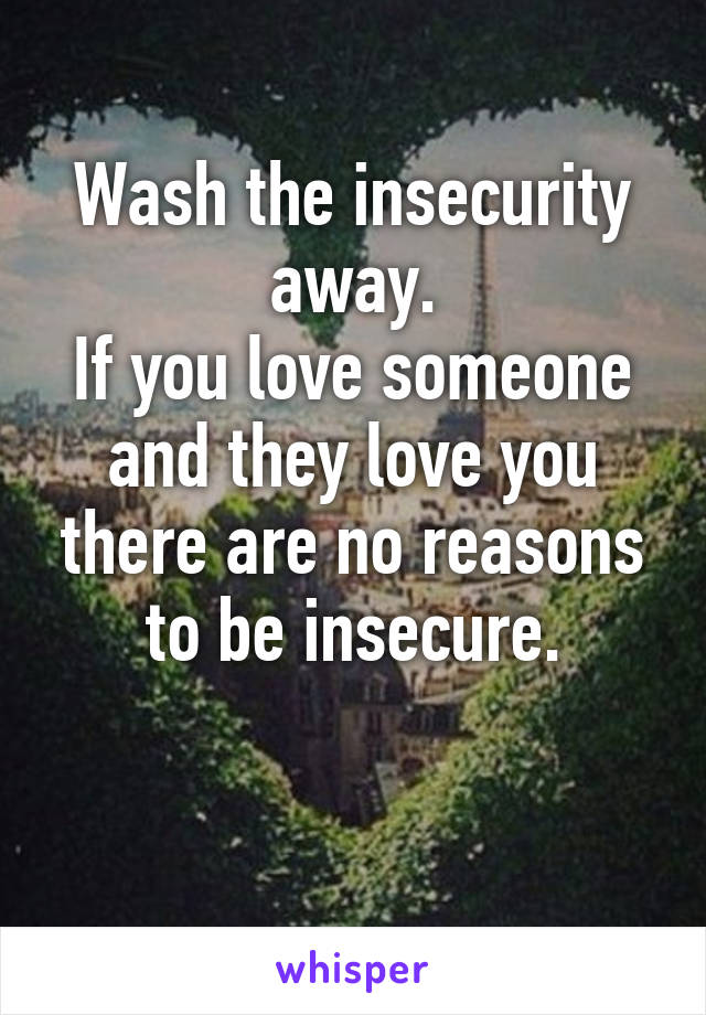 Wash the insecurity away.
If you love someone and they love you there are no reasons to be insecure.

