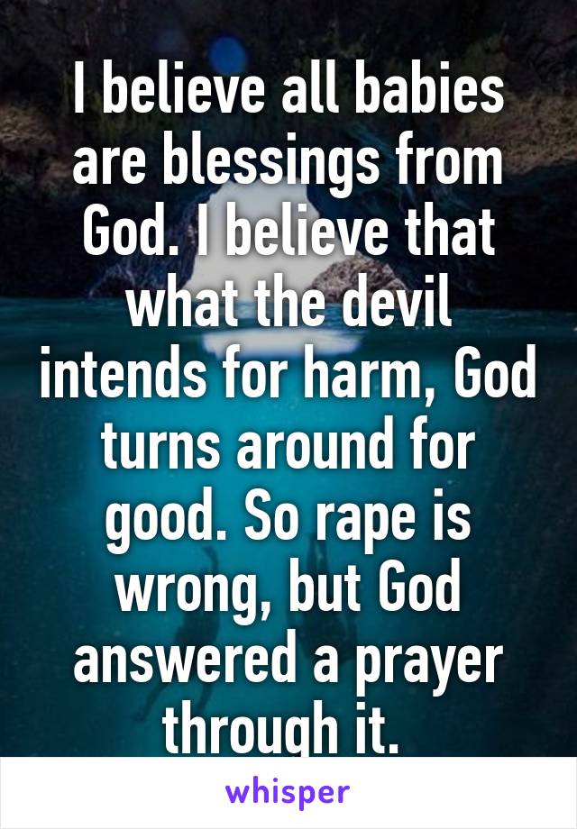 I believe all babies are blessings from God. I believe that what the devil intends for harm, God turns around for good. So rape is wrong, but God answered a prayer through it. 