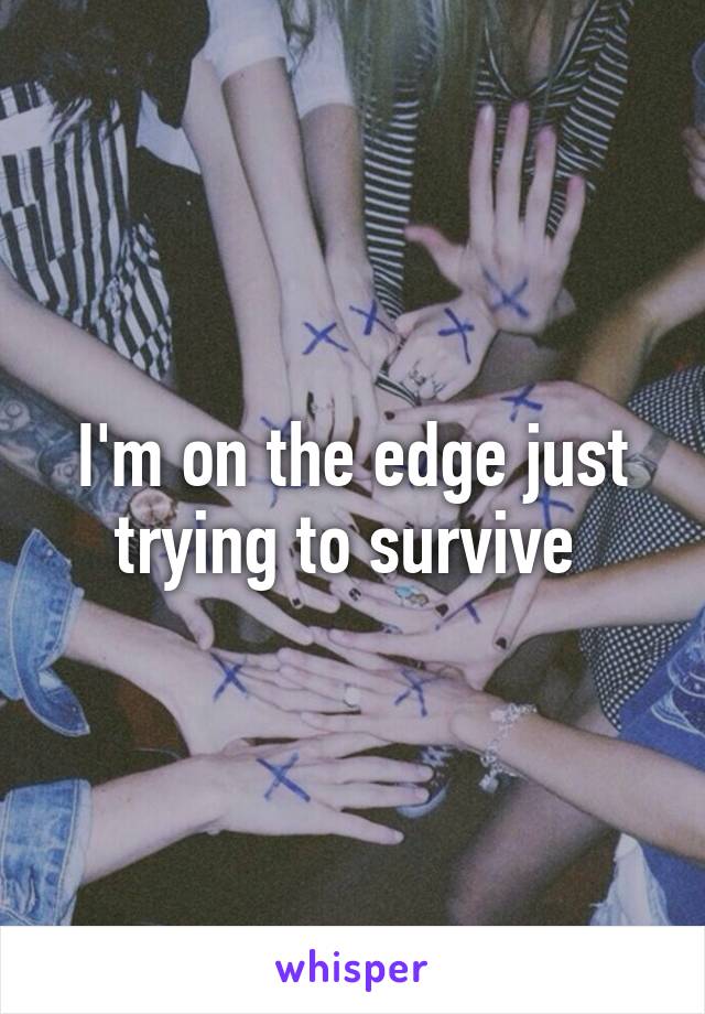 I'm on the edge just trying to survive 