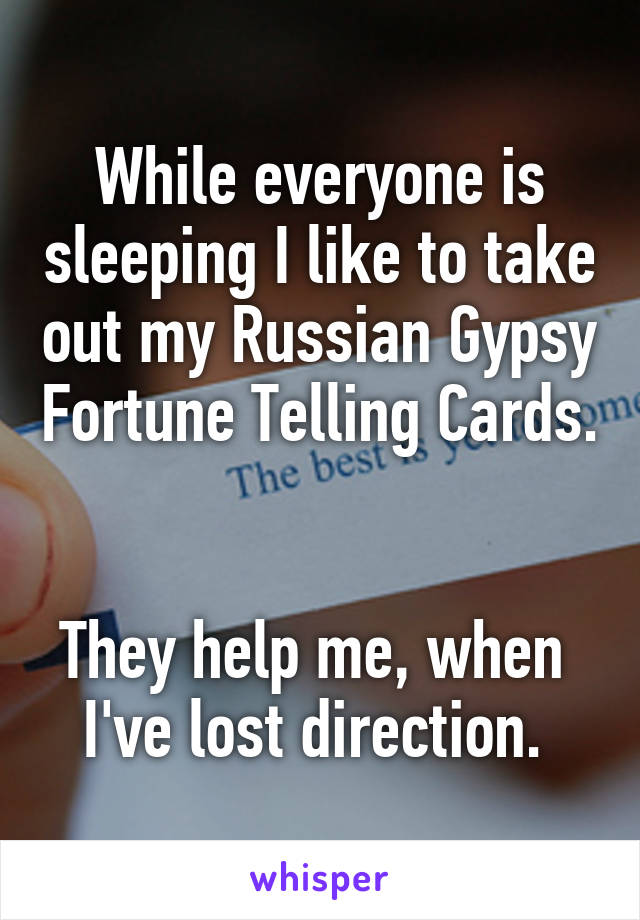 While everyone is sleeping I like to take out my Russian Gypsy Fortune Telling Cards. 

They help me, when  I've lost direction. 