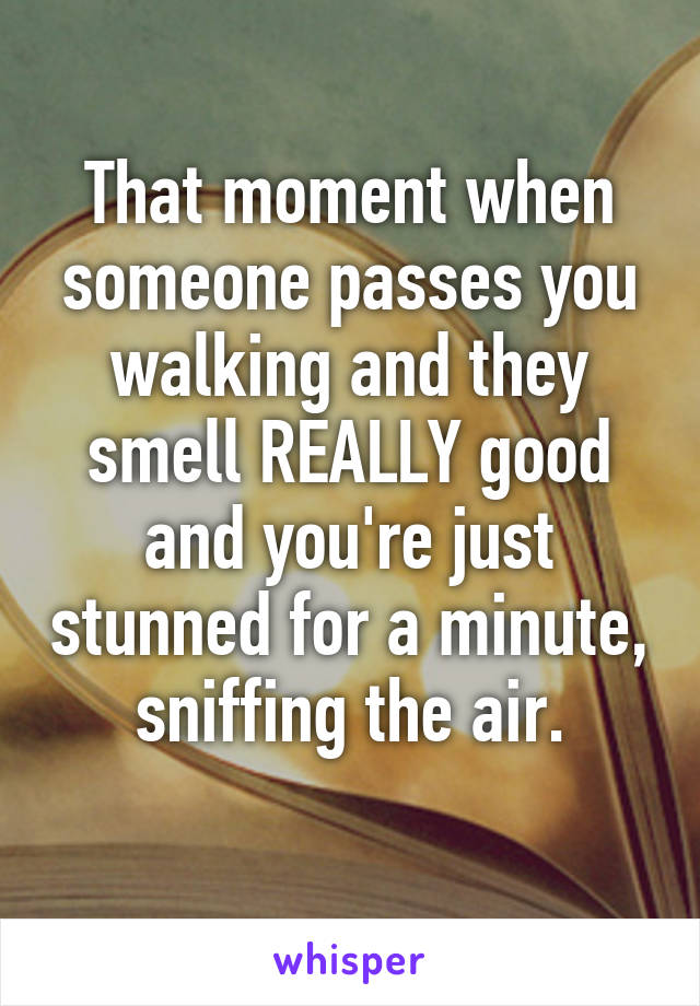 That moment when someone passes you walking and they smell REALLY good and you're just stunned for a minute, sniffing the air.
