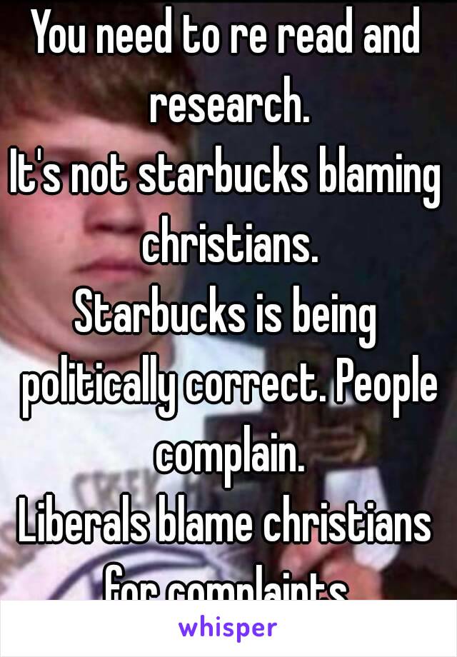 You need to re read and research.
It's not starbucks blaming christians.
Starbucks is being politically correct. People complain.
Liberals blame christians for complaints.
Media agenda