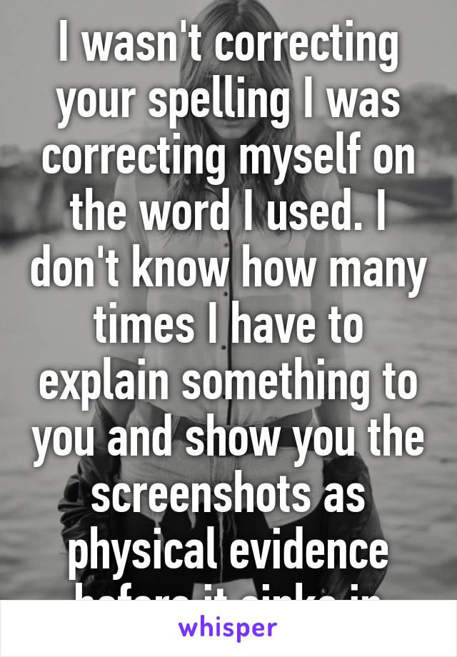 I wasn't correcting your spelling I was correcting myself on the word I used. I don't know how many times I have to explain something to you and show you the screenshots as physical evidence before it sinks in