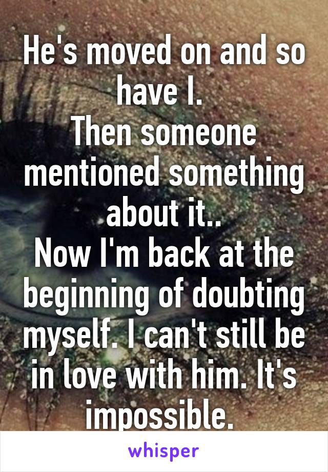 He's moved on and so have I. 
Then someone mentioned something about it..
Now I'm back at the beginning of doubting myself. I can't still be in love with him. It's impossible. 