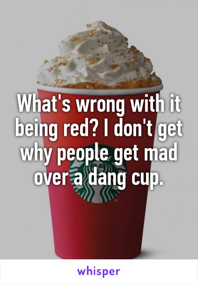 What's wrong with it being red? I don't get why people get mad over a dang cup.