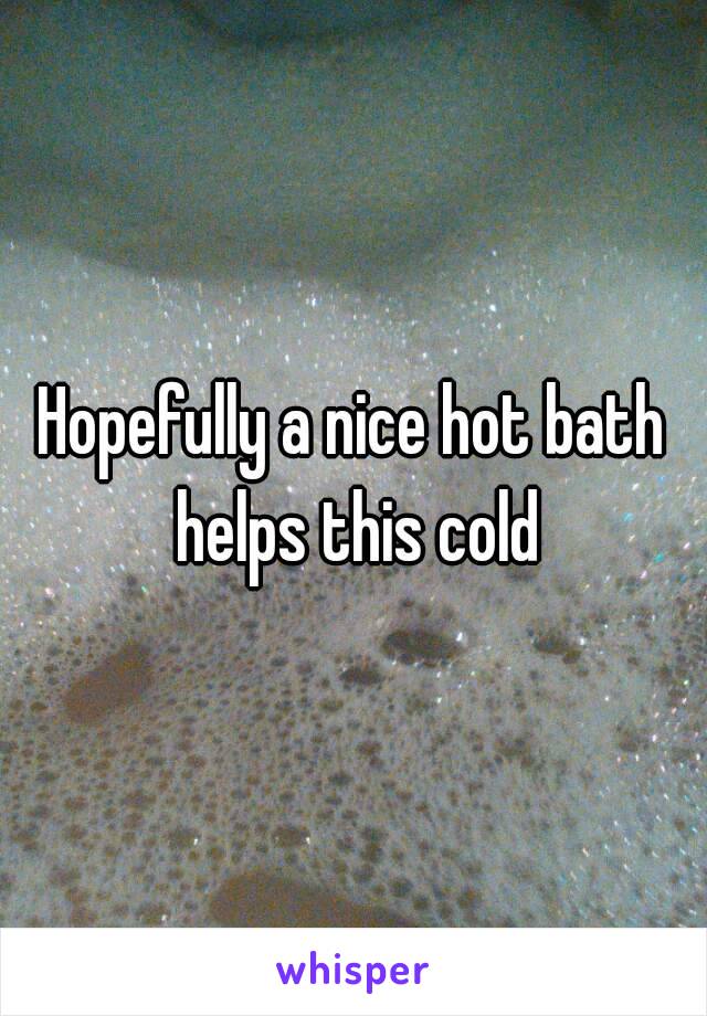 Hopefully a nice hot bath helps this cold