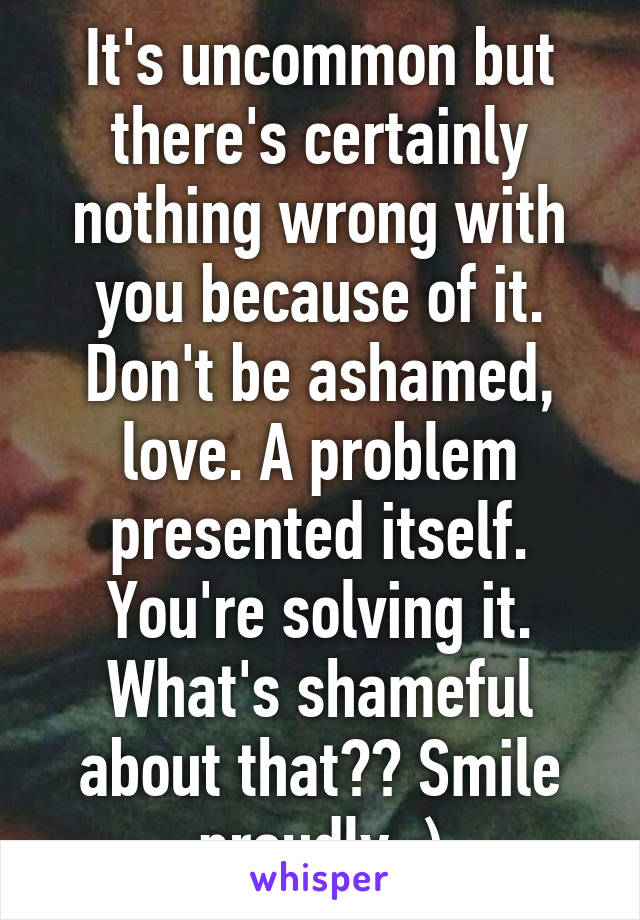 It's uncommon but there's certainly nothing wrong with you because of it. Don't be ashamed, love. A problem presented itself. You're solving it. What's shameful about that?? Smile proudly ;)