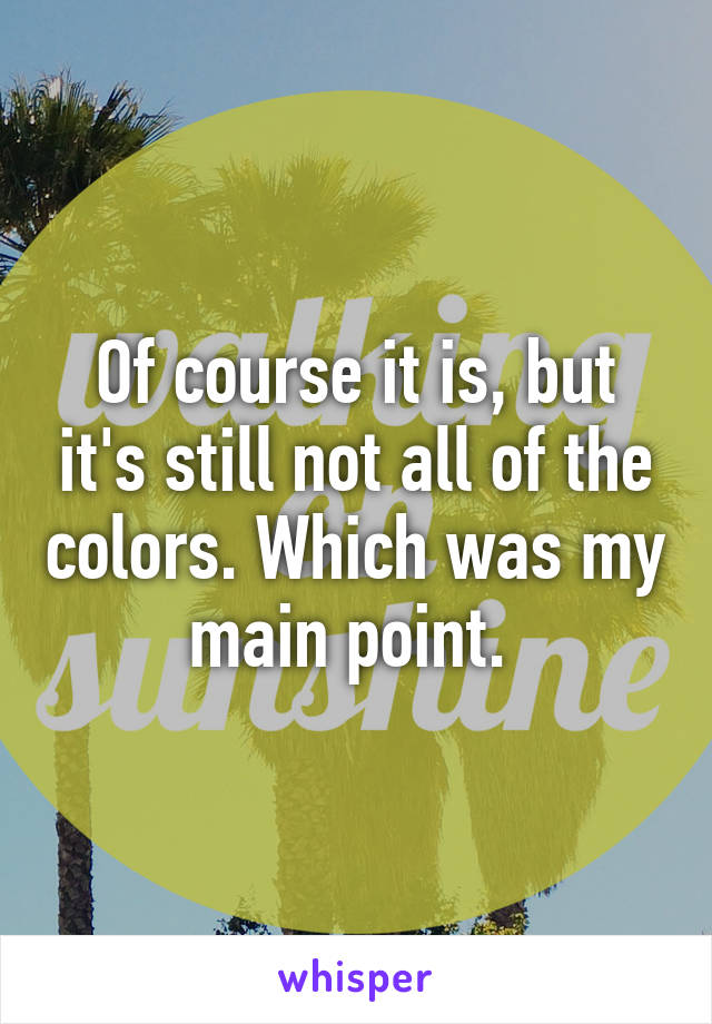 Of course it is, but it's still not all of the colors. Which was my main point. 