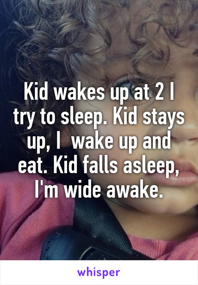 Kid wakes up at 2 I try to sleep. Kid stays up, I  wake up and eat. Kid falls asleep, I'm wide awake.