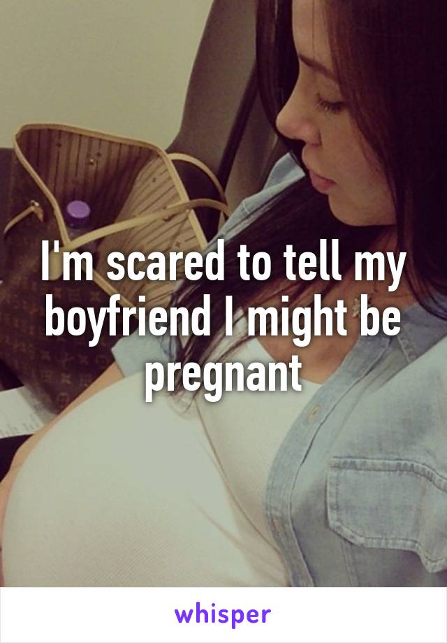 I'm scared to tell my boyfriend I might be pregnant