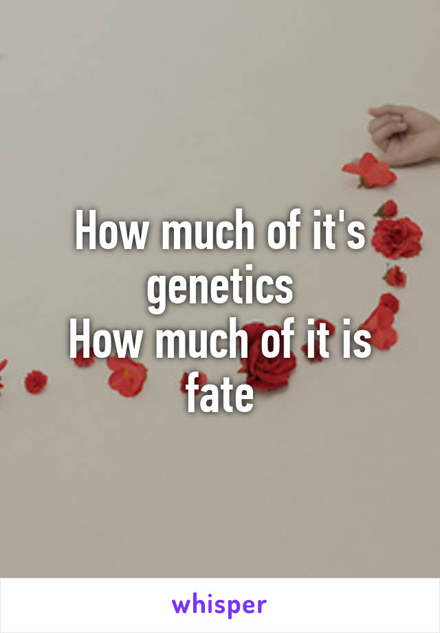 How much of it's genetics
How much of it is fate