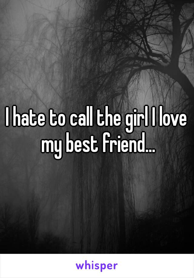 I hate to call the girl I love my best friend...