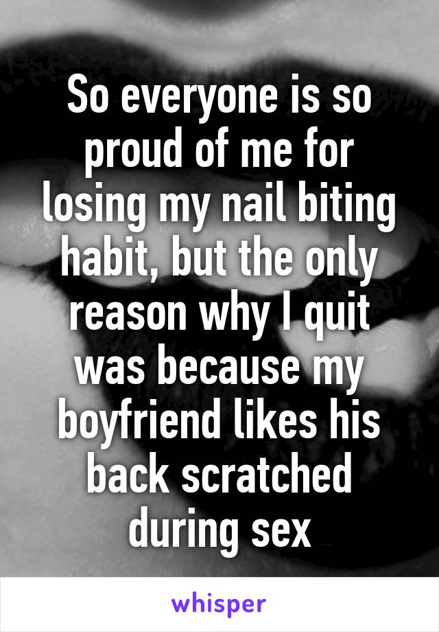 So everyone is so proud of me for losing my nail biting habit, but the only reason why I quit was because my boyfriend likes his back scratched during sex