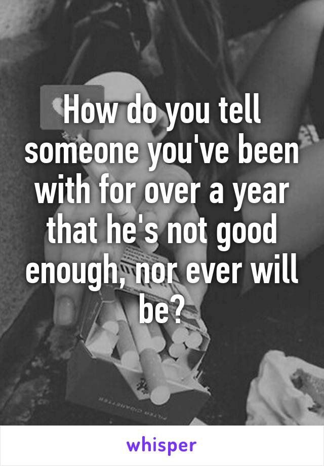 How do you tell someone you've been with for over a year that he's not good enough, nor ever will be?
