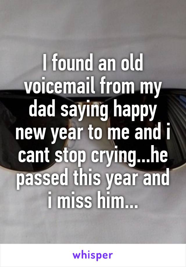 I found an old voicemail from my dad saying happy new year to me and i cant stop crying...he passed this year and i miss him...