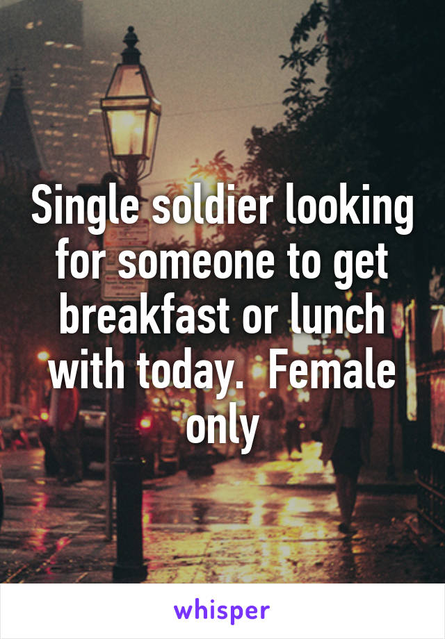 Single soldier looking for someone to get breakfast or lunch with today.  Female only