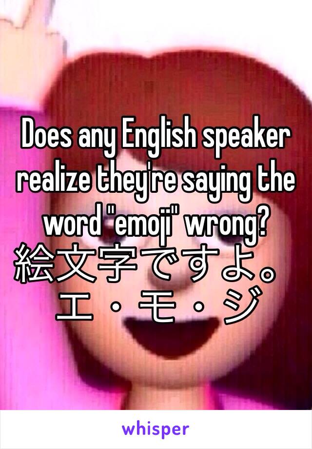 Does any English speaker realize they're saying the word "emoji" wrong?
絵文字ですよ。エ・モ・ジ