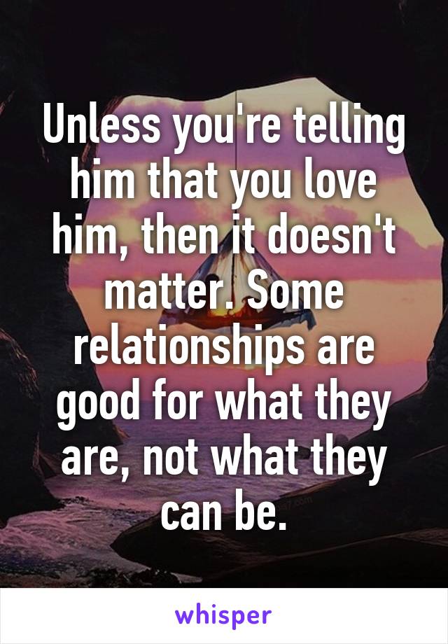 Unless you're telling him that you love him, then it doesn't matter. Some relationships are good for what they are, not what they can be.