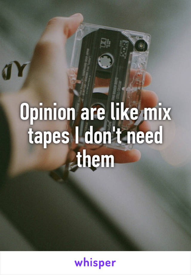 Opinion are like mix tapes I don't need them