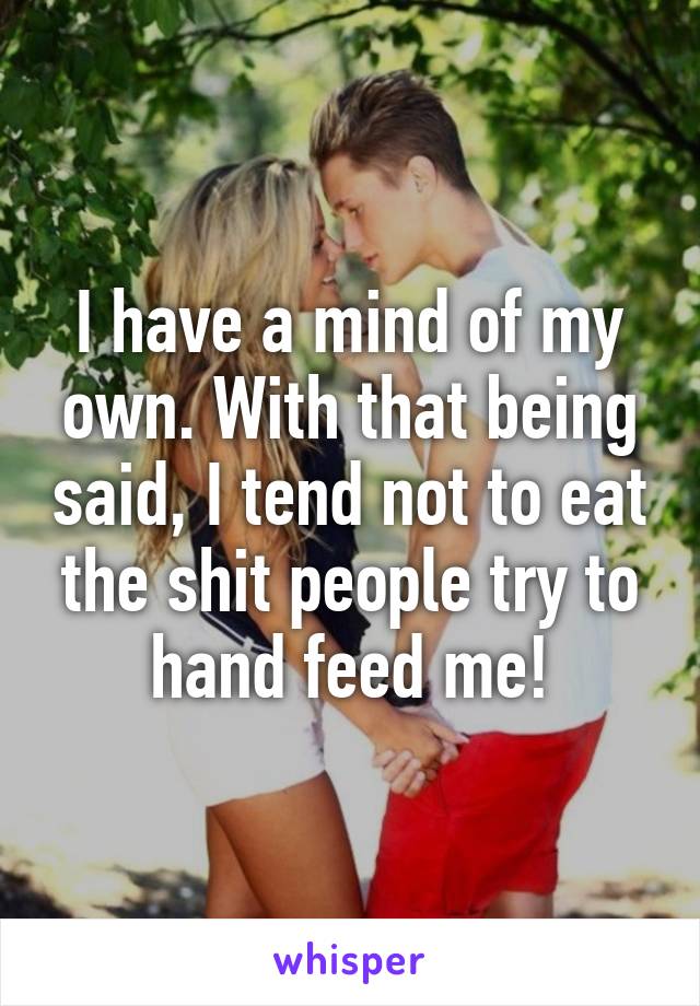 I have a mind of my own. With that being said, I tend not to eat the shit people try to hand feed me!