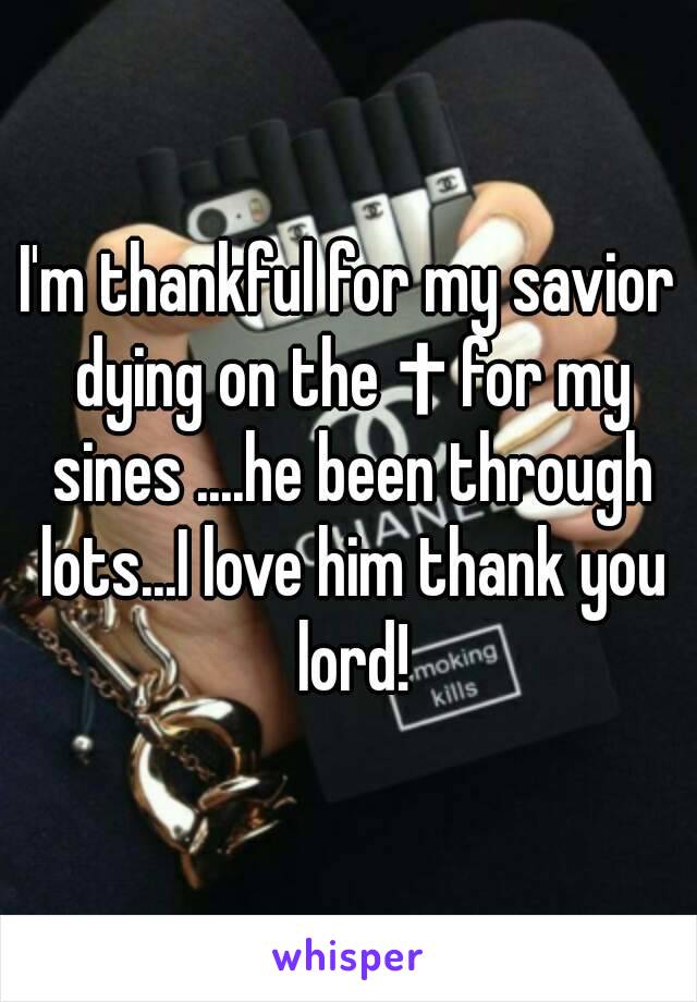 I'm thankful for my savior dying on the ✝ for my sines ....he been through lots...I love him thank you lord!