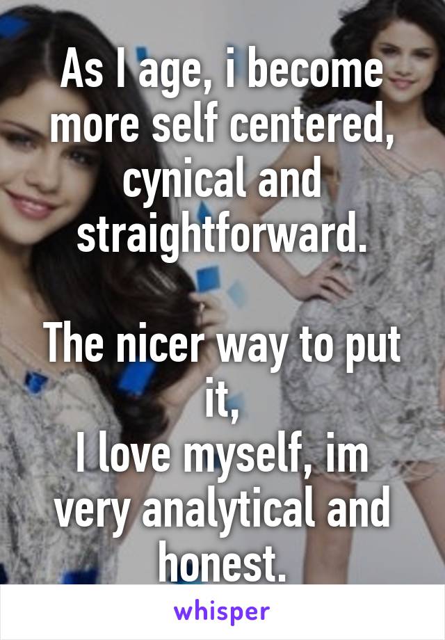 As I age, i become more self centered, cynical and straightforward.

The nicer way to put it,
I love myself, im very analytical and honest.