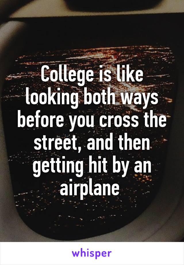 College is like looking both ways before you cross the street, and then getting hit by an airplane 