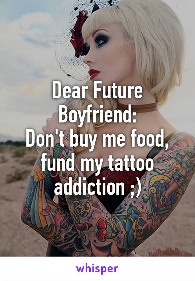 Dear Future Boyfriend:
Don't buy me food, fund my tattoo addiction ;)