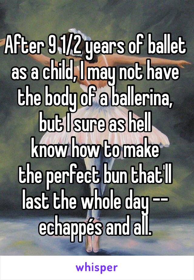 After 9 1/2 years of ballet 
as a child, I may not have 
the body of a ballerina, 
but I sure as hell 
know how to make 
the perfect bun that'll 
last the whole day --
echappés and all.