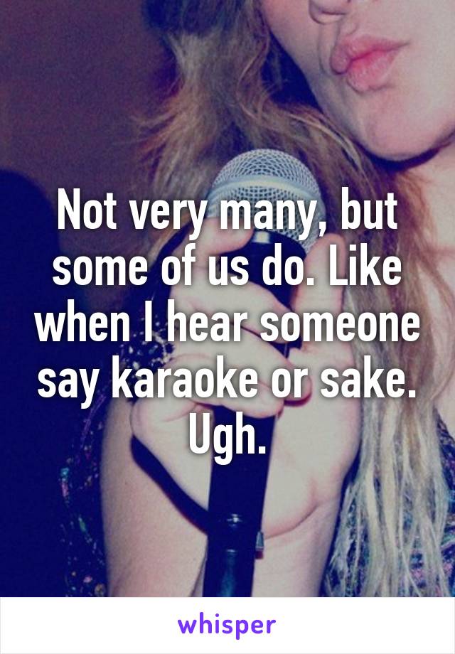 Not very many, but some of us do. Like when I hear someone say karaoke or sake. Ugh.