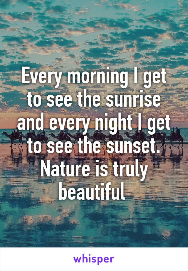 Every morning I get to see the sunrise and every night I get to see the sunset. Nature is truly beautiful 