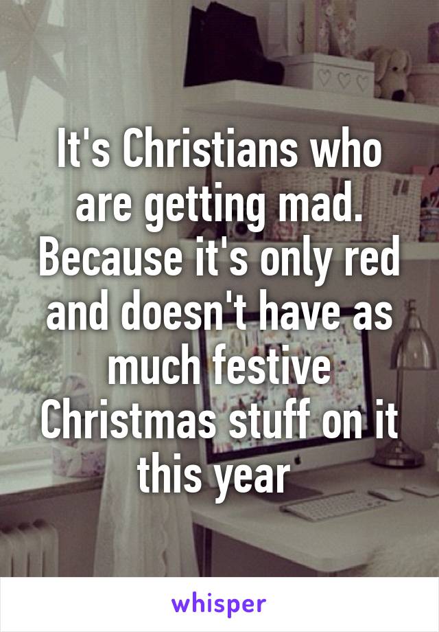 It's Christians who are getting mad. Because it's only red and doesn't have as much festive Christmas stuff on it this year 