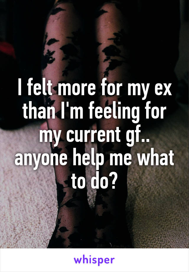 I felt more for my ex than I'm feeling for my current gf.. anyone help me what to do?