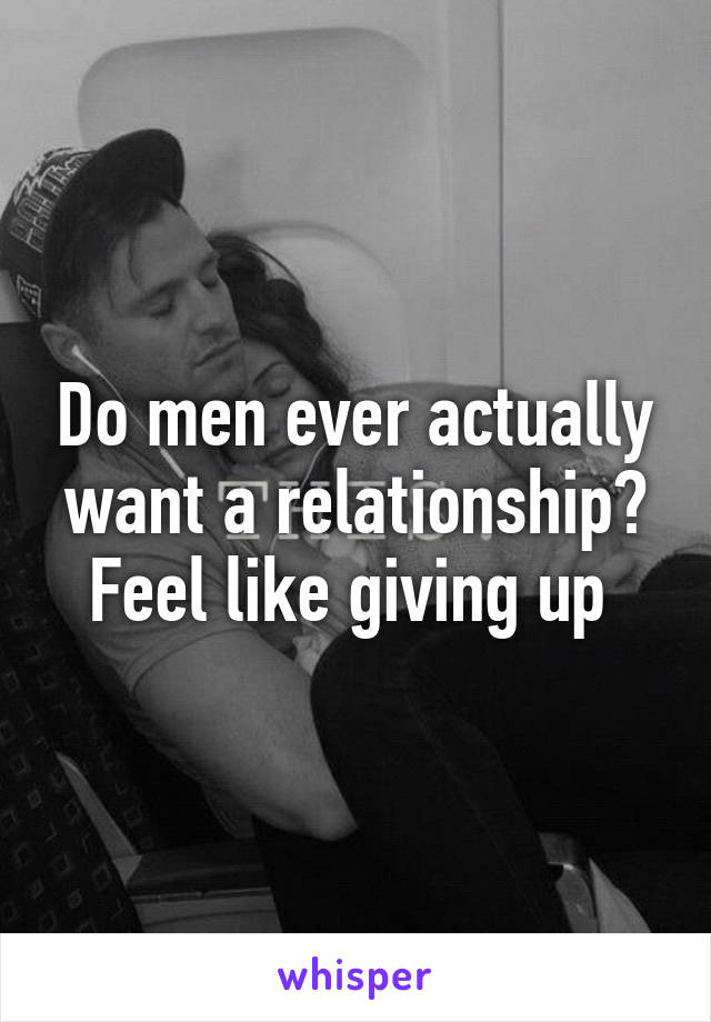 Do men ever actually want a relationship? Feel like giving up 