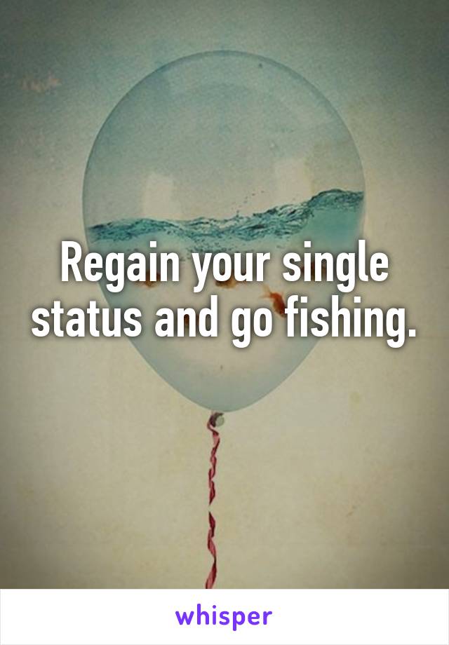 Regain your single status and go fishing. 