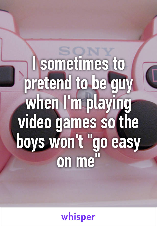 I sometimes to pretend to be guy when I'm playing video games so the boys won't "go easy on me"