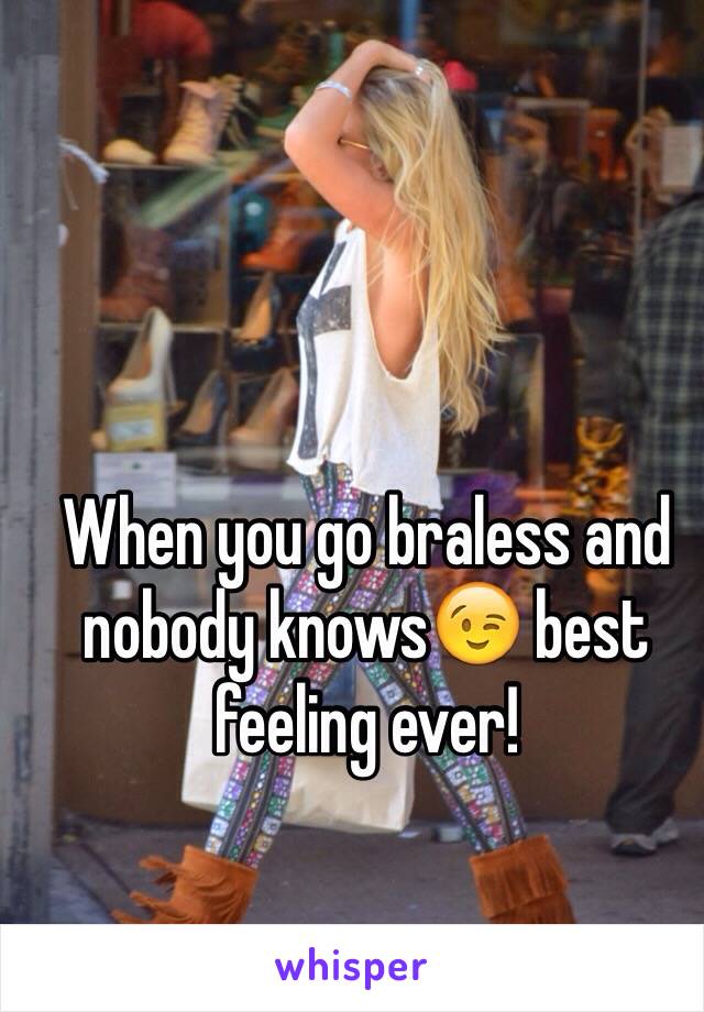 When you go braless and nobody knows😉 best feeling ever! 